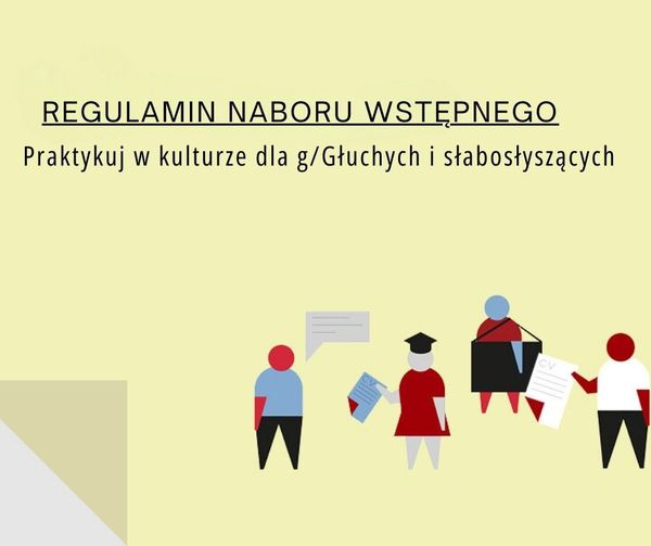 Grafika. Beżowe tło z czterema ludzikami obrazującymi praktykantki i praktykantów oraz organizatora praktyk. Dwie osoby trzymają w rękach CV. Jedna z nich ma na głowie czapkę absolwencką. Trzecia osoba ma na ramieniu teczkę na prace malarskie. Organizator praktyk stoi naprzeciw nich i coś mówi, co obrazuje dymek tekstowy. U góry napis: Regulamin naboru wstępnego. praktykuj w kulturze dla g/Głuchych i słabosłyszących. 